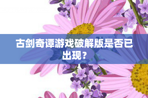 古剑奇谭游戏破解版是否已出现图片