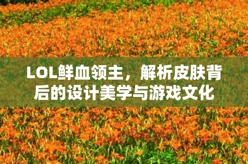 解析皮肤背后的设计美学与游戏文化图片