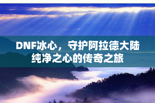 守护阿拉德大陆纯净之心的传奇之旅图片