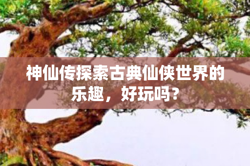神仙传探索古典仙侠世界的乐趣图片