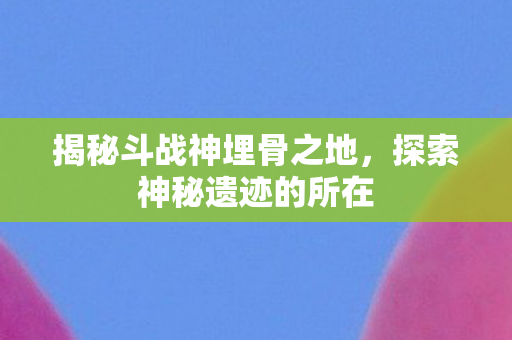 揭秘斗战神埋骨之地图片
