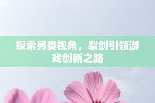 裂创引领游戏创新之路图片