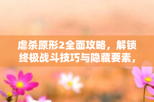 解锁终极战斗技巧与隐藏要素的全面攻略图片