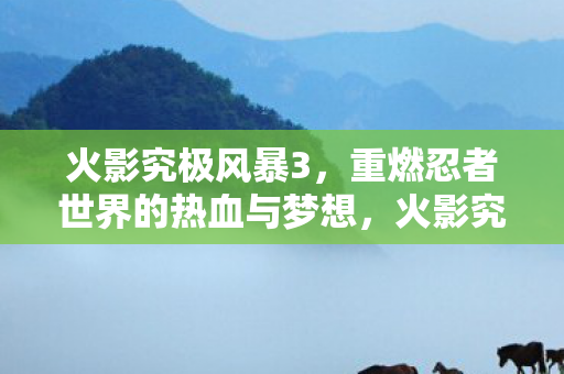 火影究极风暴3重燃忍者世界的热血与梦想图片