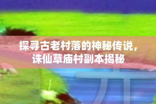 探寻古老村落的神秘传说图片