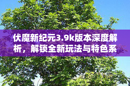 伏魔新纪元3.9k版本深度解析,解锁全新玩法与特色系统 伏魔新纪元3.9k版本深度解析,解锁全新玩法与特色系统