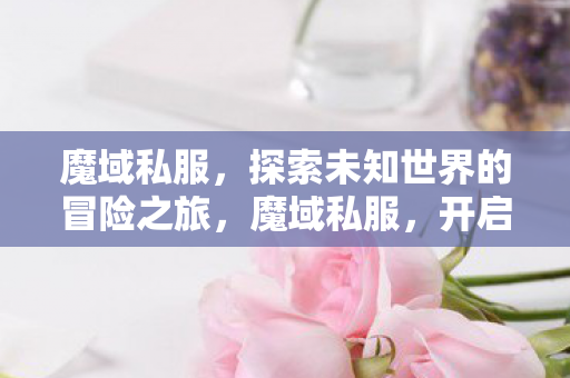魔域私服,探索未知世界的冒险之旅,魔域私服,开启探索未知世界的冒险之旅 魔域私服,探索未知世界的冒险之旅,魔域私服,开启探索未知世界的冒险之旅