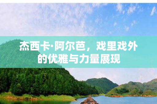 戏里戏外的优雅与力量展现图片