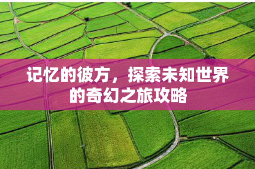 探索未知世界的奇幻之旅攻略图片