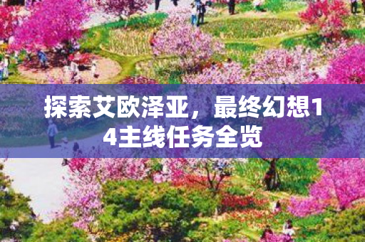 探索艾欧泽亚,最终幻想14主线任务全览 探索艾欧泽亚,最终幻想14主线任务全览