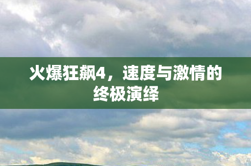 火爆狂飙4,速度与激情的终极演绎 火爆狂飙4,速度与激情的终极演绎