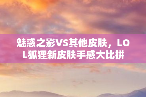 LOL狐狸新皮肤手感大比拼图片