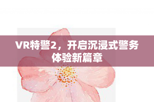 VR特警2，开启沉浸式警务体验新篇章