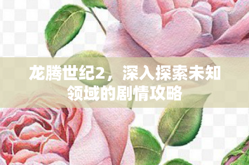 深入探索未知领域的剧情攻略图片