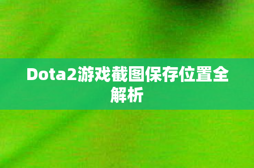 Dota2游戏截图保存位置全解析图片