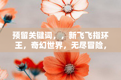 新飞飞指环王带你探索奇幻世界的无尽冒险之旅图片