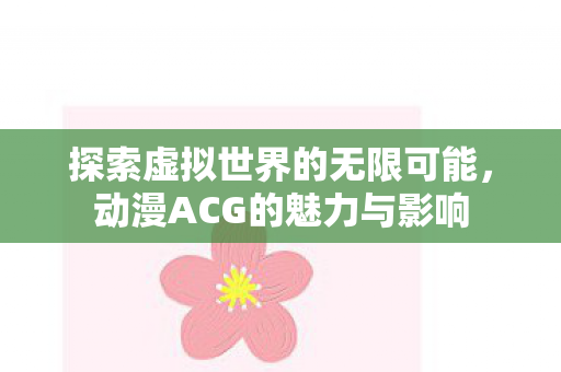 探索虚拟世界的无限可能,动漫ACG的魅力与影响 探索虚拟世界的无限可能,动漫ACG的魅力与影响