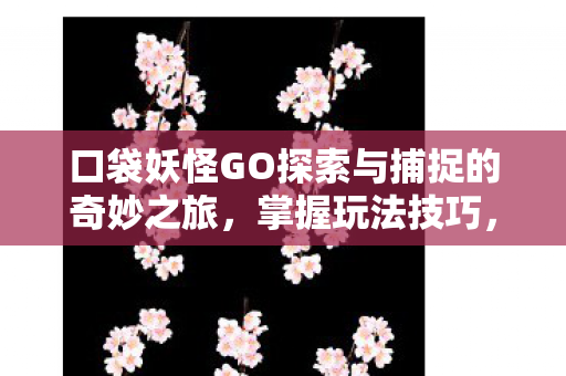 口袋妖怪GO探索与捕捉的奇妙之旅，掌握玩法技巧，开启冒险之旅！