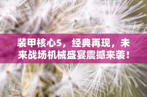 装甲核心5,经典再现,未来战场机械盛宴震撼来袭! 装甲核心5,经典再现,未来战场机械盛宴震撼来袭!