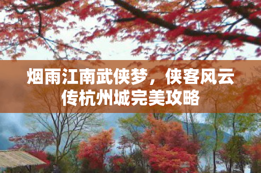烟雨江南武侠梦,侠客风云传杭州城完美攻略 烟雨江南武侠梦,侠客风云传杭州城完美攻略