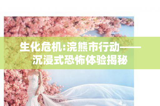 生化危机:浣熊市行动——沉浸式恐怖体验揭秘 生化危机:浣熊市行动——沉浸式恐怖体验揭秘