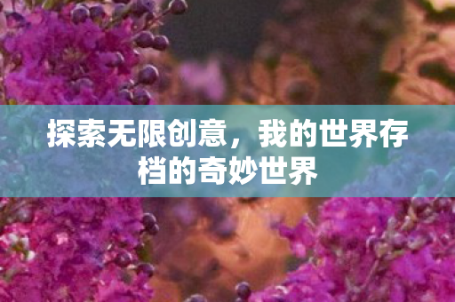 探索无限创意,我的世界存档的奇妙世界 探索无限创意,我的世界存档的奇妙世界