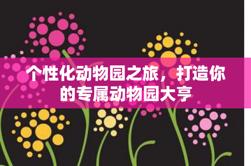 个性化动物园之旅，打造你的专属动物园大亨