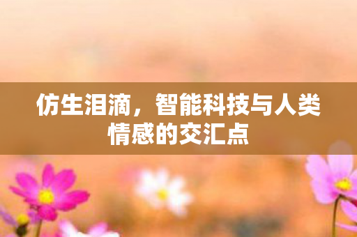 仿生泪滴，智能科技与人类情感的交汇点