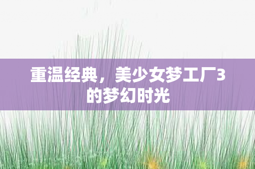 重温经典,美少女梦工厂3的梦幻时光 重温经典,美少女梦工厂3的梦幻时光
