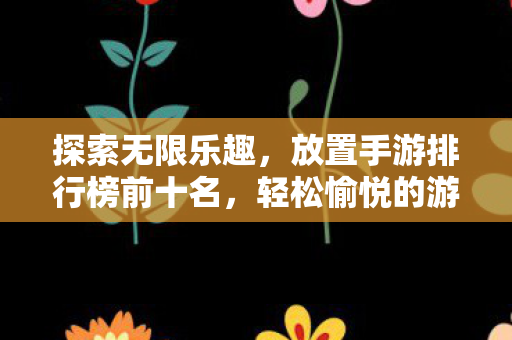 探索无限乐趣,放置手游排行榜前十名,轻松愉悦的游戏世界等你来体验 探索无限乐趣,放置手游排行榜前十名,轻松愉悦的游戏世界等你来体验