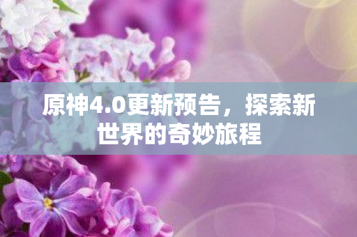 原神4.0更新预告，探索新世界的奇妙旅程