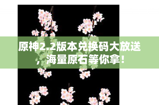 原神2.2版本兑换码大放送,海量原石等你拿! 原神2.2版本兑换码大放送,海量原石等你拿!