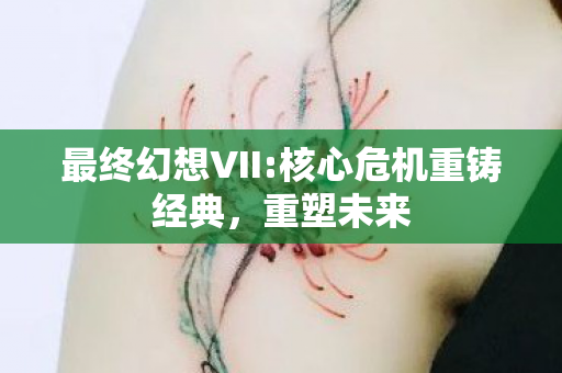 最终幻想VII:核心危机重铸经典，重塑未来