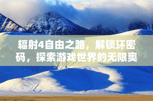 辐射4自由之路,解锁环密码,探索游戏世界的无限奥秘 辐射4自由之路,解锁环密码,探索游戏世界的无限奥秘