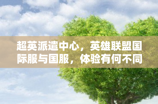 超英派遣中心,英雄联盟国际服与国服,体验有何不同? 超英派遣中心,英雄联盟国际服与国服,体验有何不同?