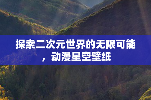 探索二次元世界的无限可能,动漫星空壁纸 探索二次元世界的无限可能,动漫星空壁纸