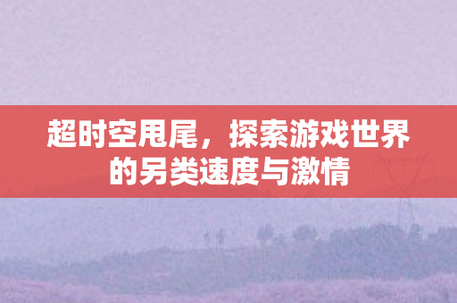 超时空甩尾，探索游戏世界的另类速度与激情