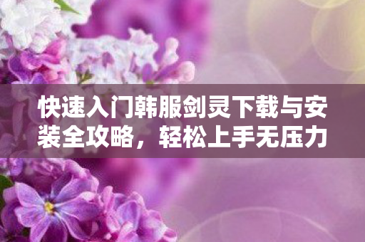 快速入门韩服剑灵下载与安装全攻略图片