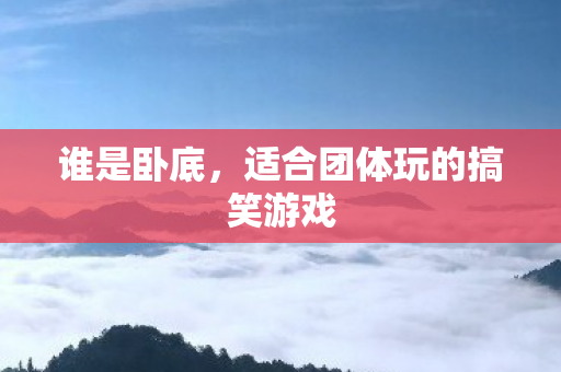 谁是卧底,适合团体玩的搞笑游戏 谁是卧底,适合团体玩的搞笑游戏