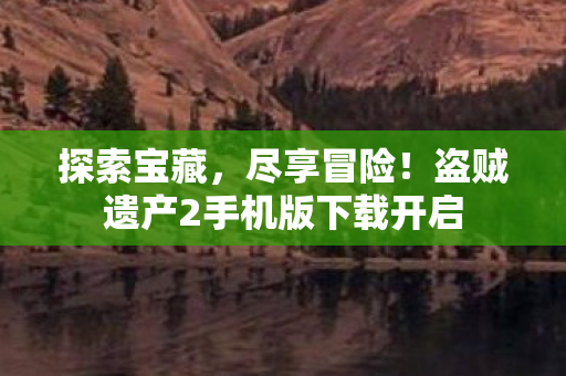 探索宝藏，尽享冒险！盗贼遗产2手机版下载开启