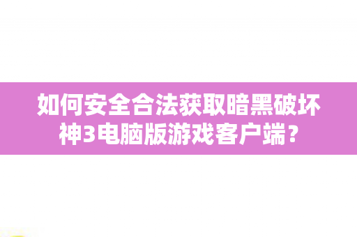 如何安全合法获取暗黑破坏神3电脑版游戏客户端？