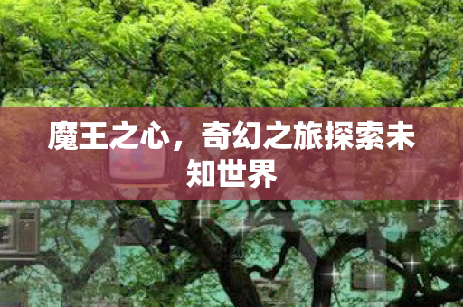 魔王之心,奇幻之旅探索未知世界 魔王之心,奇幻之旅探索未知世界