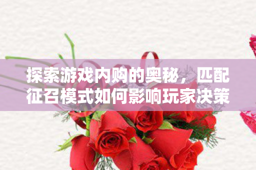 探索游戏内购的奥秘,匹配征召模式如何影响玩家决策? 探索游戏内购的奥秘,匹配征召模式如何影响玩家决策?