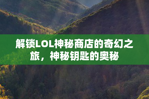 解锁LOL神秘商店的奇幻之旅，神秘钥匙的奥秘