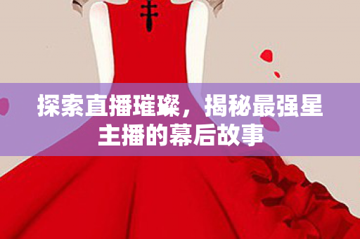 探索直播璀璨，揭秘最强星主播的幕后故事
