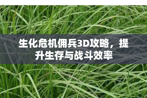生化危机佣兵3D攻略，提升生存与战斗效率