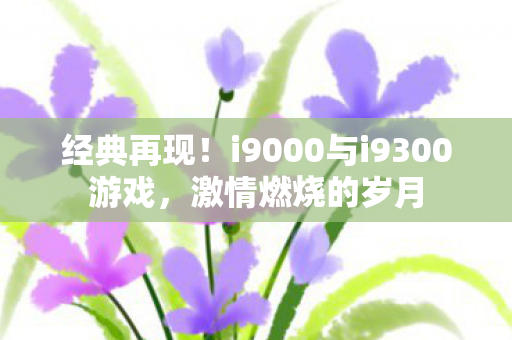 经典再现!i9000与i9300游戏,激情燃烧的岁月 经典再现!i9000与i9300游戏,激情燃烧的岁月