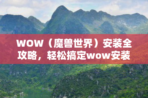 WOW(魔兽世界)安装全攻略,轻松搞定wow安装包 WOW(魔兽世界)安装全攻略,轻松搞定wow安装包
