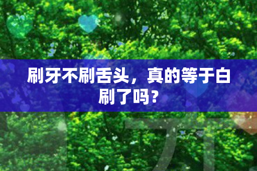刷牙不刷舌头,真的等于白刷了吗? 刷牙不刷舌头,真的等于白刷了吗?