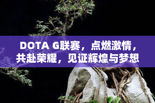 DOTA G联赛，点燃激情，共赴荣耀，见证辉煌与梦想